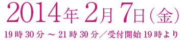 2014年2月7日（金）19時30分 〜 21時30分／受付開始19時より