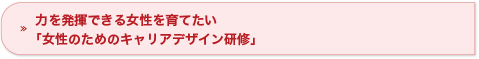 力を発揮できる女性を育てたい「女性のためのキャリアデザイン研修」