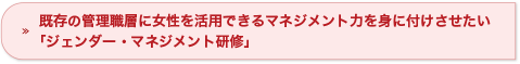 既存の管理職層に女性を活用できるマネジメント力を身に付けさせたい「ジェンダー・マネジメント研修」