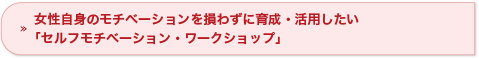 女性自身のモチベーションを損なわずに育成・活用したい「セルフモチベーション・ワークショップ」